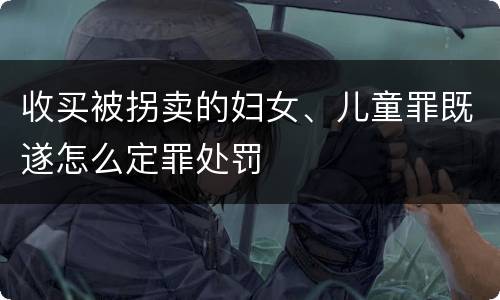 收买被拐卖的妇女、儿童罪既遂怎么定罪处罚