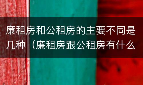 廉租房和公租房的主要不同是几种（廉租房跟公租房有什么区别）
