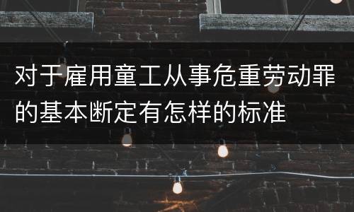 对于雇用童工从事危重劳动罪的基本断定有怎样的标准