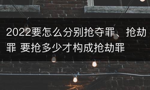2022要怎么分别抢夺罪、抢劫罪 要抢多少才构成抢劫罪