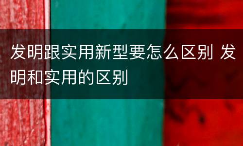 发明跟实用新型要怎么区别 发明和实用的区别