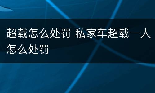 超载怎么处罚 私家车超载一人怎么处罚