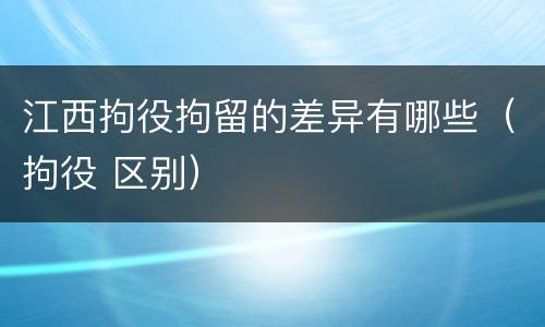 江西拘役拘留的差异有哪些（拘役 区别）