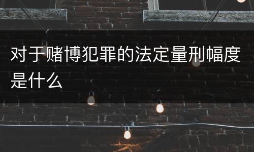 对于赌博犯罪的法定量刑幅度是什么