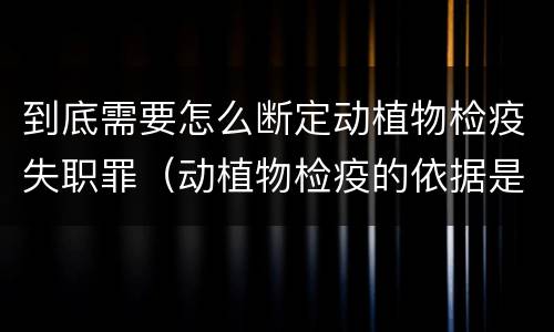 到底需要怎么断定动植物检疫失职罪（动植物检疫的依据是什么）