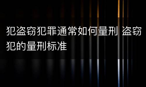 犯盗窃犯罪通常如何量刑 盗窃犯的量刑标准