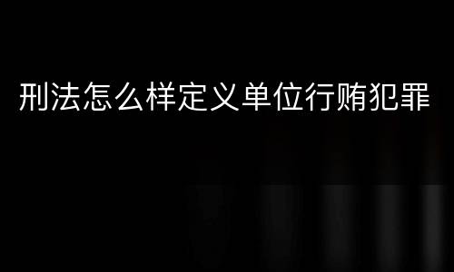 刑法怎么样定义单位行贿犯罪
