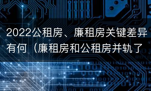 2022公租房、廉租房关键差异有何（廉租房和公租房并轨了吗）