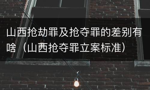 山西抢劫罪及抢夺罪的差别有啥（山西抢夺罪立案标准）