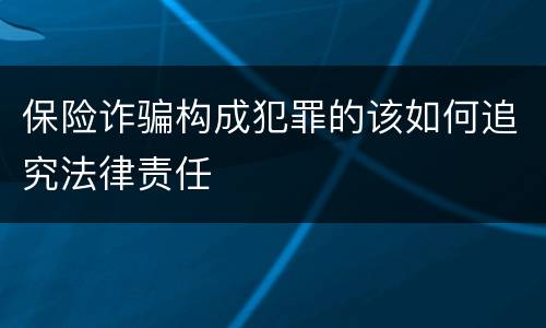 保险诈骗构成犯罪的该如何追究法律责任
