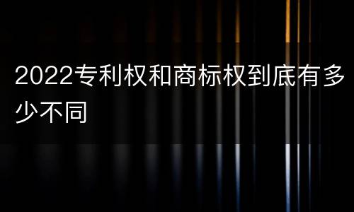 2022专利权和商标权到底有多少不同