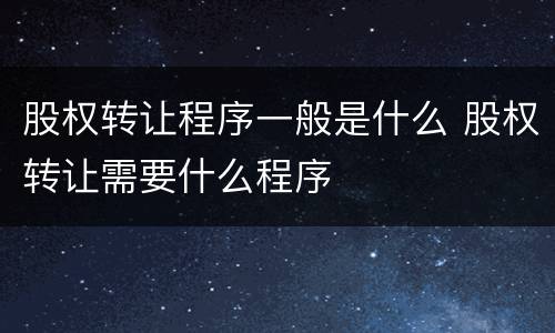 股权转让程序一般是什么 股权转让需要什么程序