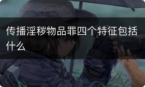 传播淫秽物品罪四个特征包括什么