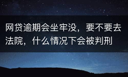 网贷逾期会坐牢没，要不要去法院，什么情况下会被判刑