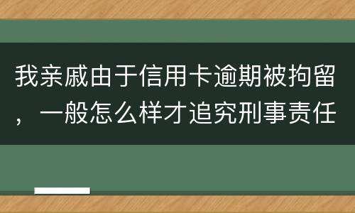 我亲戚由于信用卡逾期被拘留，一般怎么样才追究刑事责任啊