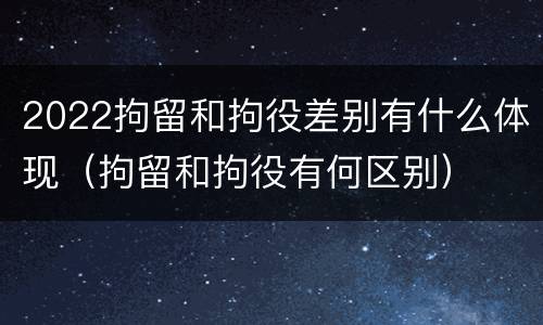 2022拘留和拘役差别有什么体现（拘留和拘役有何区别）