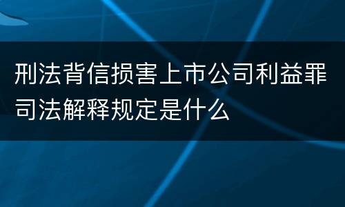 刑法背信损害上市公司利益罪司法解释规定是什么