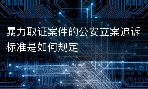 暴力取证案件的公安立案追诉标准是如何规定