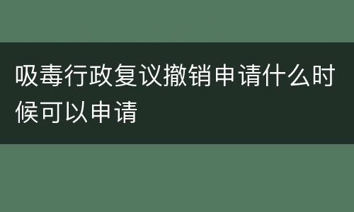 吸毒行政复议撤销申请什么时候可以申请
