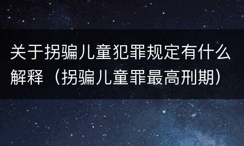 关于拐骗儿童犯罪规定有什么解释（拐骗儿童罪最高刑期）