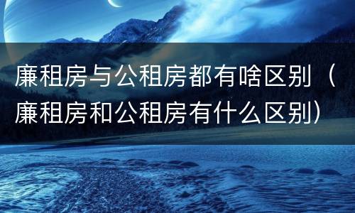 廉租房与公租房都有啥区别（廉租房和公租房有什么区别）