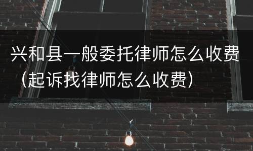 兴和县一般委托律师怎么收费（起诉找律师怎么收费）