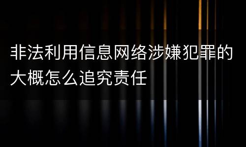 非法利用信息网络涉嫌犯罪的大概怎么追究责任