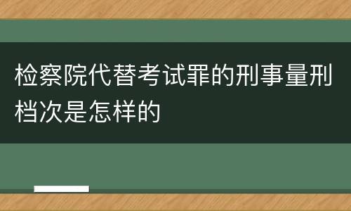 检察院代替考试罪的刑事量刑档次是怎样的