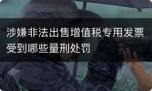 涉嫌非法出售增值税专用发票受到哪些量刑处罚
