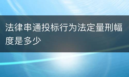 法律串通投标行为法定量刑幅度是多少