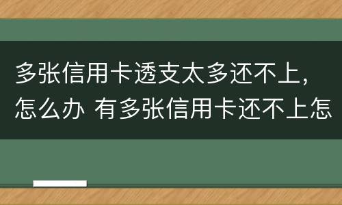 多张信用卡透支太多还不上，怎么办 有多张信用卡还不上怎么办