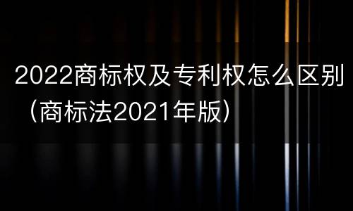 2022商标权及专利权怎么区别（商标法2021年版）