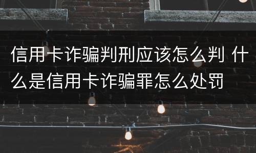 信用卡诈骗判刑应该怎么判 什么是信用卡诈骗罪怎么处罚