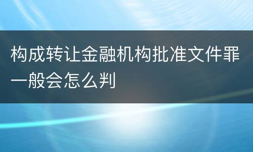 构成转让金融机构批准文件罪一般会怎么判