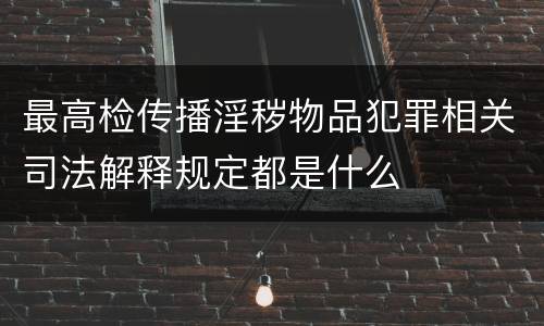 最高检传播淫秽物品犯罪相关司法解释规定都是什么