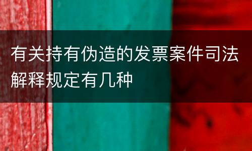 有关持有伪造的发票案件司法解释规定有几种