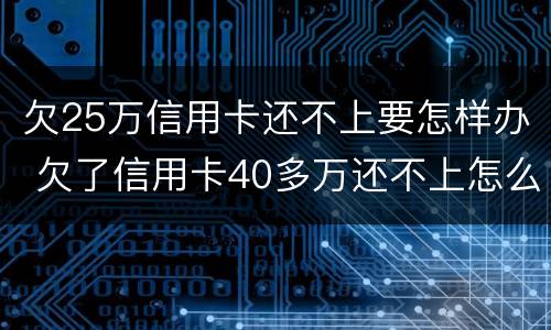 欠25万信用卡还不上要怎样办 欠了信用卡40多万还不上怎么办