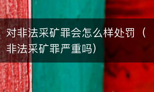 对非法采矿罪会怎么样处罚（非法采矿罪严重吗）