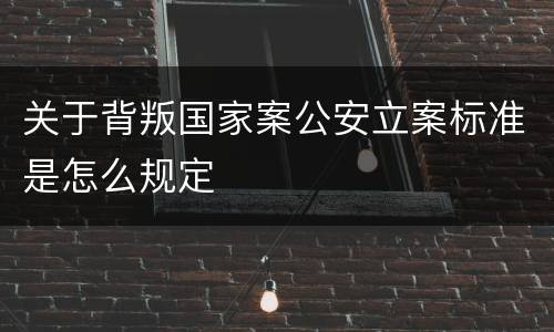 关于背叛国家案公安立案标准是怎么规定