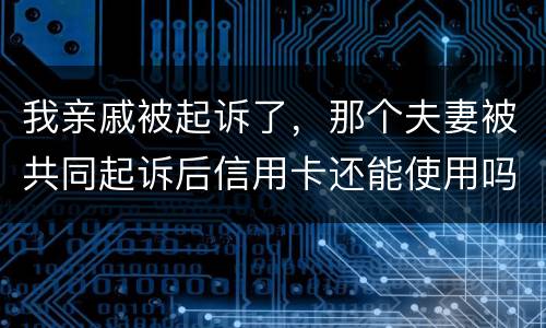 我亲戚被起诉了，那个夫妻被共同起诉后信用卡还能使用吗