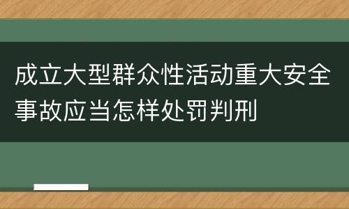 成立大型群众性活动重大安全事故应当怎样处罚判刑