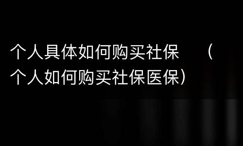 个人具体如何购买社保	（个人如何购买社保医保）