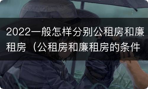 2022一般怎样分别公租房和廉租房（公租房和廉租房的条件）