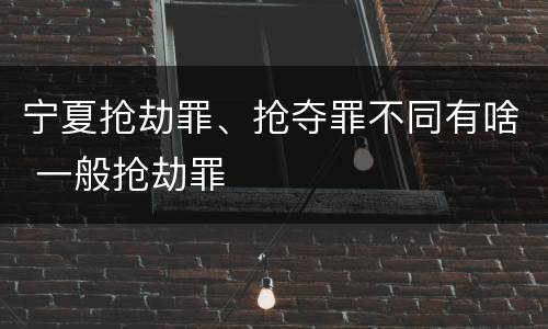 宁夏抢劫罪、抢夺罪不同有啥 一般抢劫罪