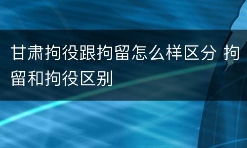 甘肃拘役跟拘留怎么样区分 拘留和拘役区别
