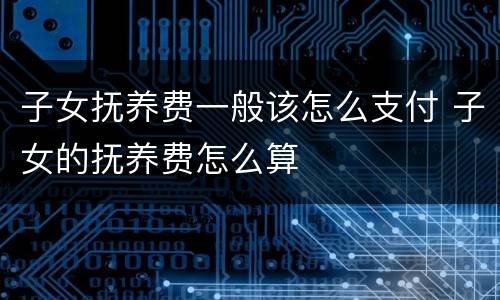 子女抚养费一般该怎么支付 子女的抚养费怎么算
