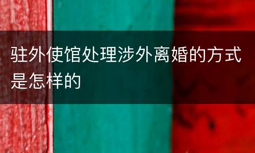 驻外使馆处理涉外离婚的方式是怎样的