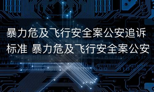 暴力危及飞行安全案公安追诉标准 暴力危及飞行安全案公安追诉标准是什么