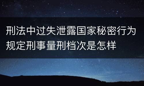 刑法中过失泄露国家秘密行为规定刑事量刑档次是怎样