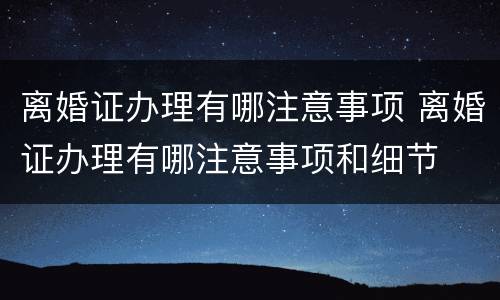离婚证办理有哪注意事项 离婚证办理有哪注意事项和细节